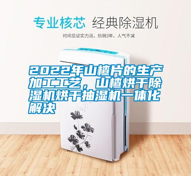 2022年山楂片的生產(chǎn)加工工藝，山楂烘干除濕機(jī)烘干抽濕機(jī)一體化解決