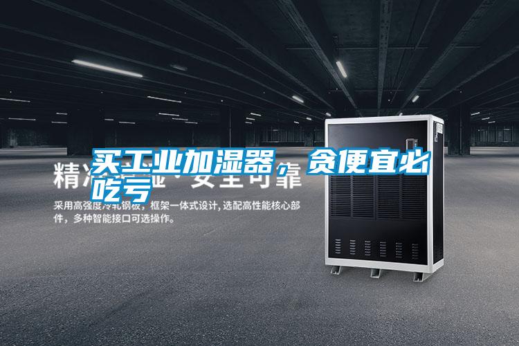 買工業(yè)加濕器，貪便宜必吃虧