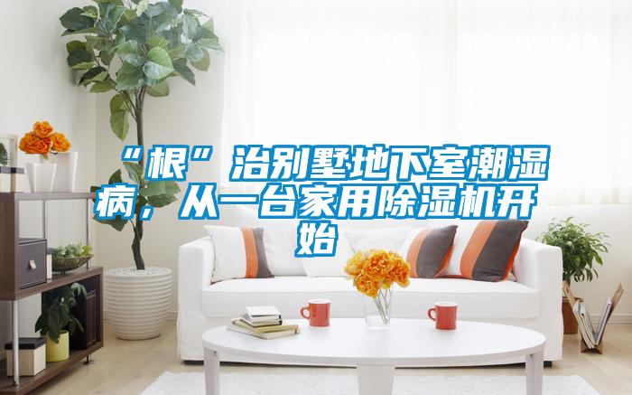 “根”治別墅地下室潮濕病，從一臺(tái)家用除濕機(jī)開(kāi)始
