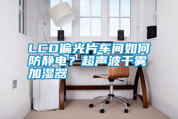 LCD偏光片車間如何防靜電？超聲波干霧加濕器