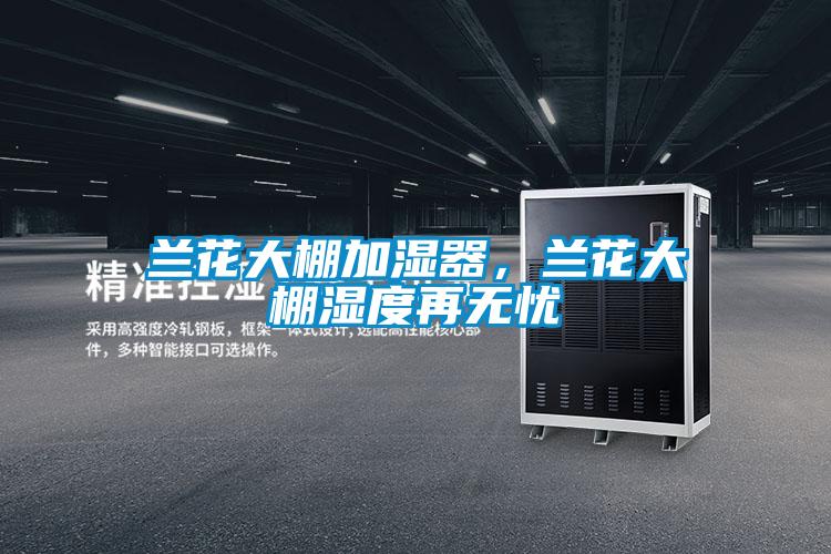 蘭花大棚加濕器，蘭花大棚濕度再無(wú)憂(yōu)