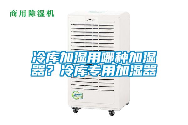 冷庫加濕用哪種加濕器？冷庫專用加濕器