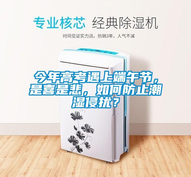 今年高考遇上端午節(jié)，是喜是悲，如何防止潮濕侵擾？