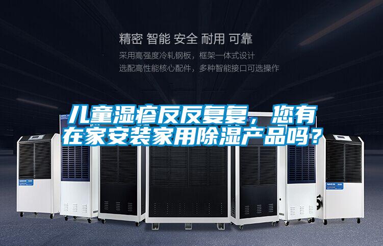 兒童濕疹反反復(fù)復(fù)，您有在家安裝家用除濕產(chǎn)品嗎？