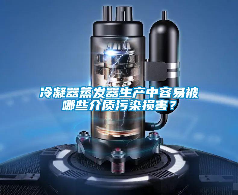 冷凝器蒸發(fā)器生產(chǎn)中容易被哪些介質(zhì)污染損害？