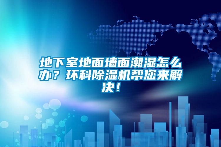 地下室地面墻面潮濕怎么辦？環(huán)科除濕機(jī)幫您來(lái)解決！