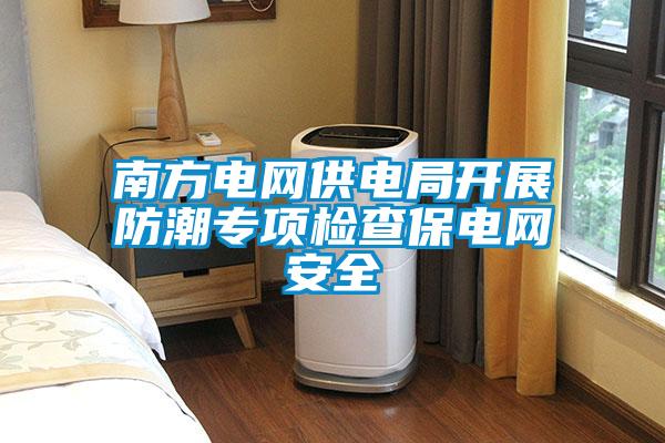 南方電網(wǎng)供電局開展防潮專項檢查保電網(wǎng)安全