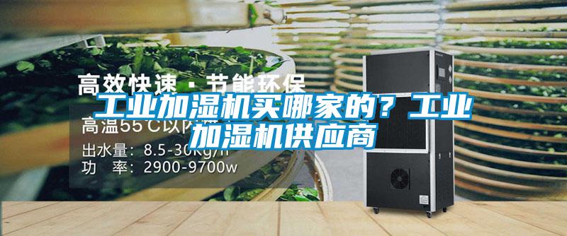 工業(yè)加濕機(jī)買哪家的？工業(yè)加濕機(jī)供應(yīng)商