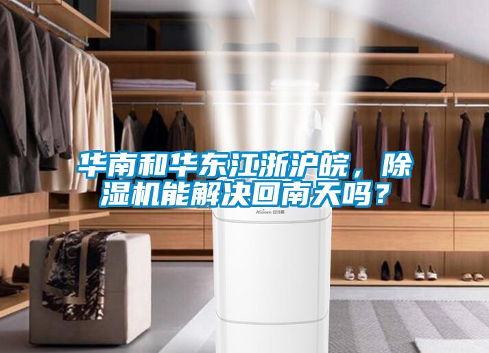 華南和華東江浙滬皖，除濕機能解決回南天嗎？