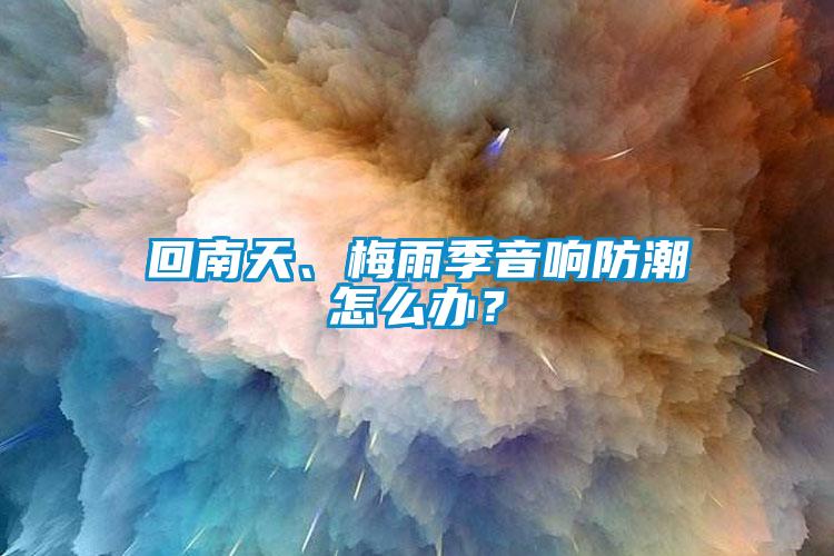 回南天、梅雨季音響防潮怎么辦？