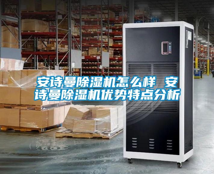 安詩曼除濕機(jī)怎么樣 安詩曼除濕機(jī)優(yōu)勢(shì)特點(diǎn)分析