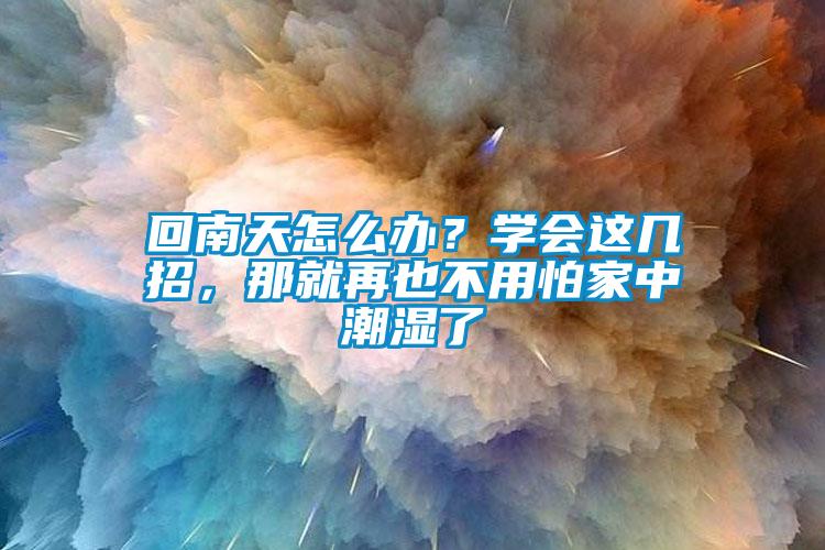 回南天怎么辦？學(xué)會這幾招，那就再也不用怕家中潮濕了