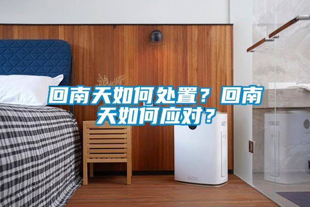 回南天如何處置？回南天如何應(yīng)對(duì)？