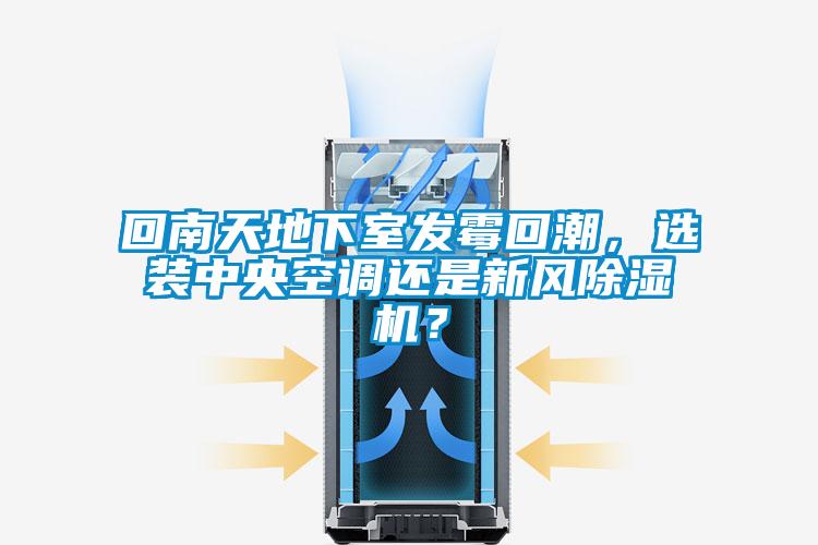回南天地下室發(fā)霉回潮，選裝中央空調(diào)還是新風(fēng)除濕機(jī)？