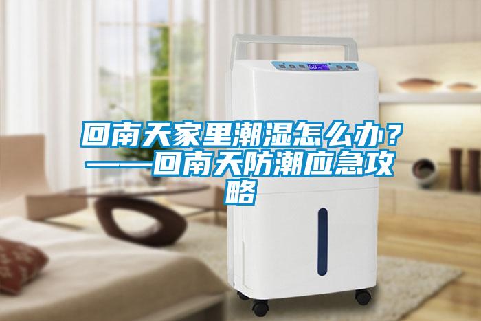 回南天家里潮濕怎么辦？——回南天防潮應(yīng)急攻略