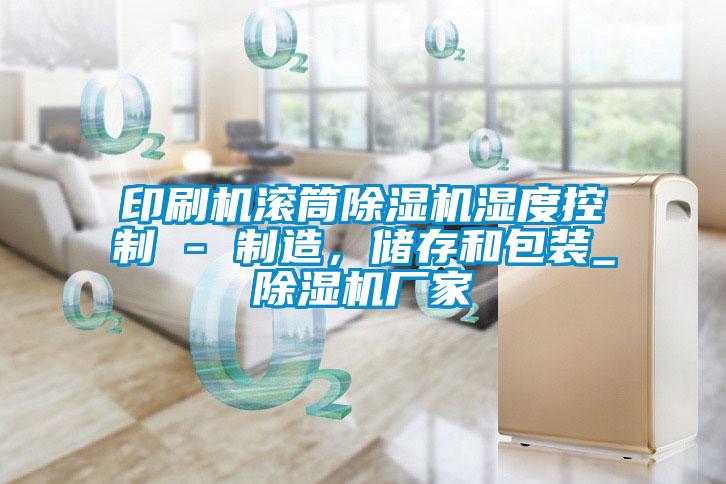 印刷機滾筒除濕機濕度控制 - 制造，儲存和包裝_除濕機廠家