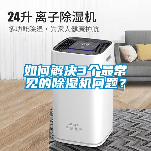 如何解決3個(gè)最常見(jiàn)的除濕機(jī)問(wèn)題？
