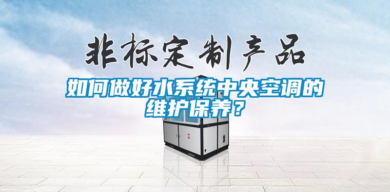 如何做好水系統(tǒng)中央空調(diào)的維護(hù)保養(yǎng)？