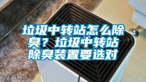 垃圾中轉(zhuǎn)站怎么除臭？垃圾中轉(zhuǎn)站除臭裝置要選對(duì)