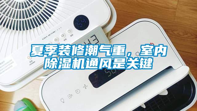 夏季裝修潮氣重，室內(nèi)除濕機通風(fēng)是關(guān)鍵