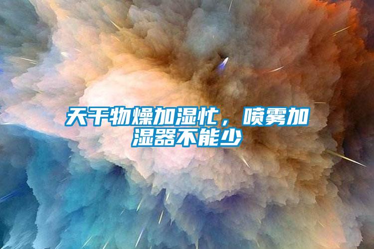 天干物燥加濕忙，噴霧加濕器不能少