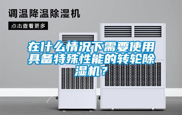 在什么情況下需要使用具備特殊性能的轉(zhuǎn)輪除濕機(jī)？