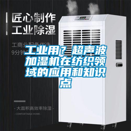 工業(yè)用？超聲波加濕機(jī)在紡織領(lǐng)域的應(yīng)用和知識(shí)點(diǎn)