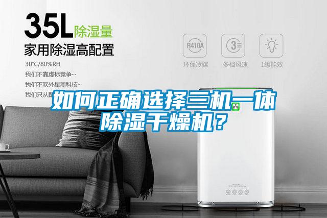 如何正確選擇三機(jī)一體除濕干燥機(jī)？