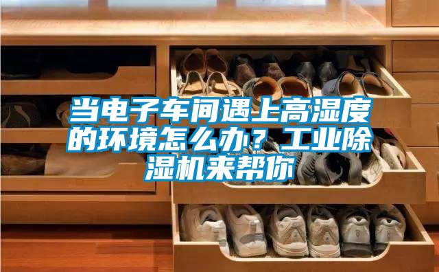 當(dāng)電子車間遇上高濕度的環(huán)境怎么辦？工業(yè)除濕機(jī)來幫你