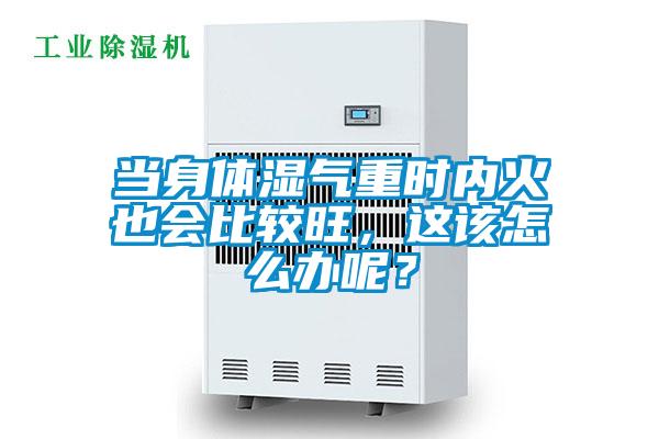 當身體濕氣重時內(nèi)火也會比較旺，這該怎么辦呢？