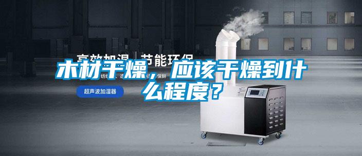 木材干燥，應(yīng)該干燥到什么程度？