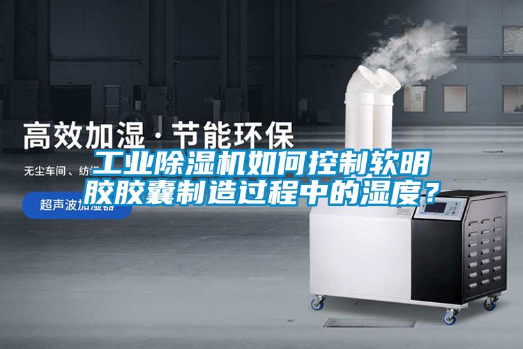 工業(yè)除濕機(jī)如何控制軟明膠膠囊制造過程中的濕度？