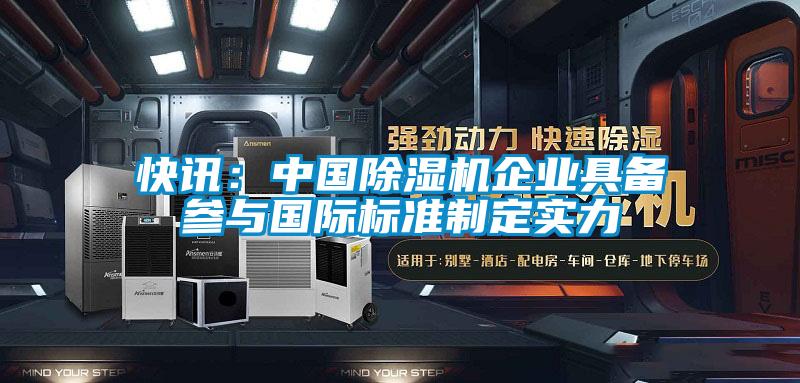 快訊：中國除濕機(jī)企業(yè)具備參與國際標(biāo)準(zhǔn)制定實力