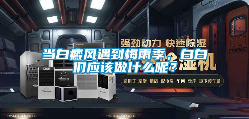 當(dāng)白癜風(fēng)遇到梅雨季，白白們應(yīng)該做什么呢？