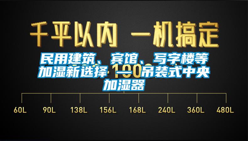 民用建筑、賓館、寫字樓等加濕新選擇 — 吊裝式中央加濕器