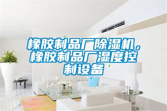 橡膠制品廠除濕機(jī)，橡膠制品廠濕度控制設(shè)備