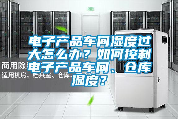 電子產(chǎn)品車間濕度過大怎么辦？如何控制電子產(chǎn)品車間、倉庫濕度？