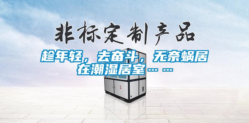 趁年輕，去奮斗，無(wú)奈蝸居在潮濕居室……