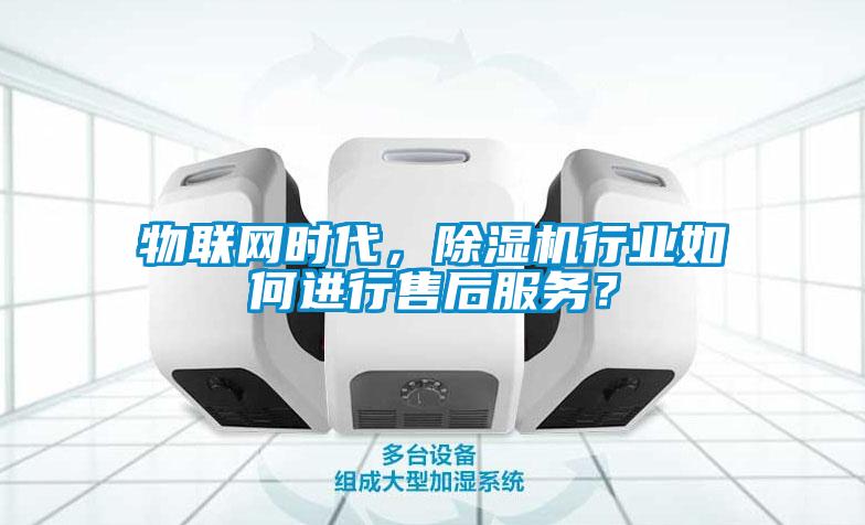 物聯(lián)網(wǎng)時(shí)代，除濕機(jī)行業(yè)如何進(jìn)行售后服務(wù)？