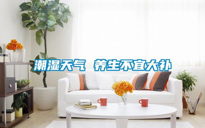 潮濕天氣 養(yǎng)生不宜大補(bǔ)