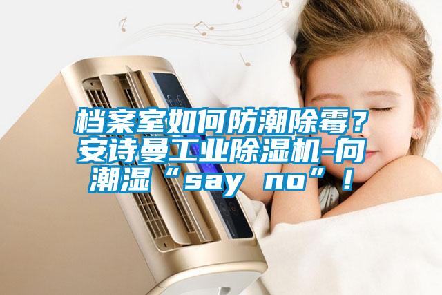 檔案室如何防潮除霉？安詩曼工業(yè)除濕機(jī)-向潮濕“say no”！