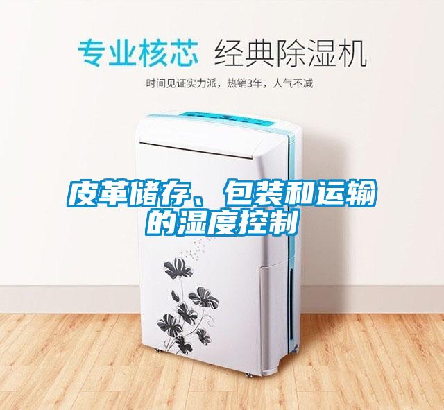 皮革儲(chǔ)存、包裝和運(yùn)輸?shù)臐穸瓤刂?/></p>
						    <p style=