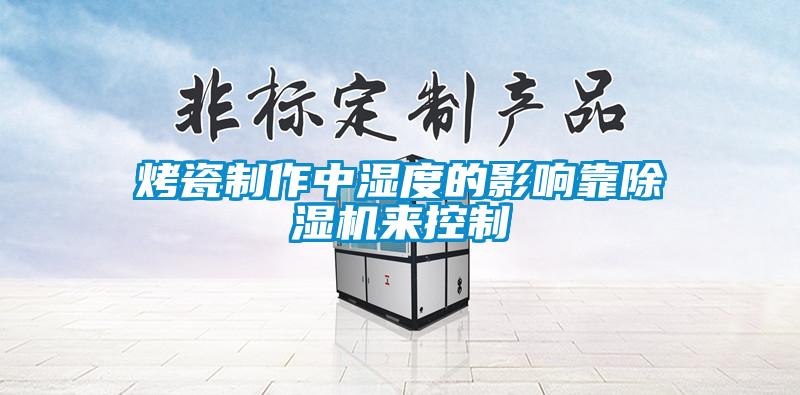 烤瓷制作中濕度的影響靠除濕機(jī)來控制
