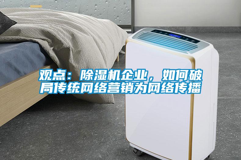 觀點：除濕機企業(yè)，如何破局傳統(tǒng)網(wǎng)絡營銷為網(wǎng)絡傳播