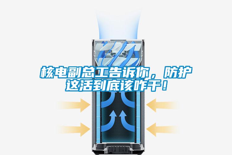 核電副總工告訴你，防護(hù)這活到底該咋干！