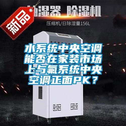 水系統(tǒng)中央空調(diào)能否在家裝市場上與氟系統(tǒng)中央空調(diào)正面PK？