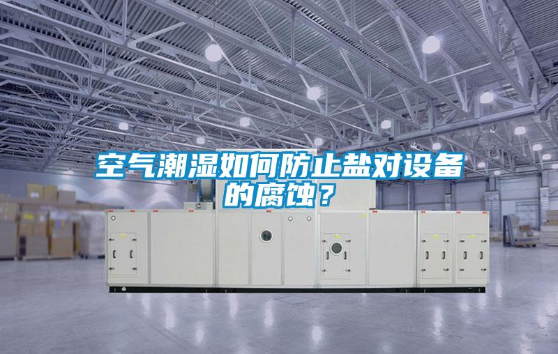 空氣潮濕如何防止鹽對設(shè)備的腐蝕？