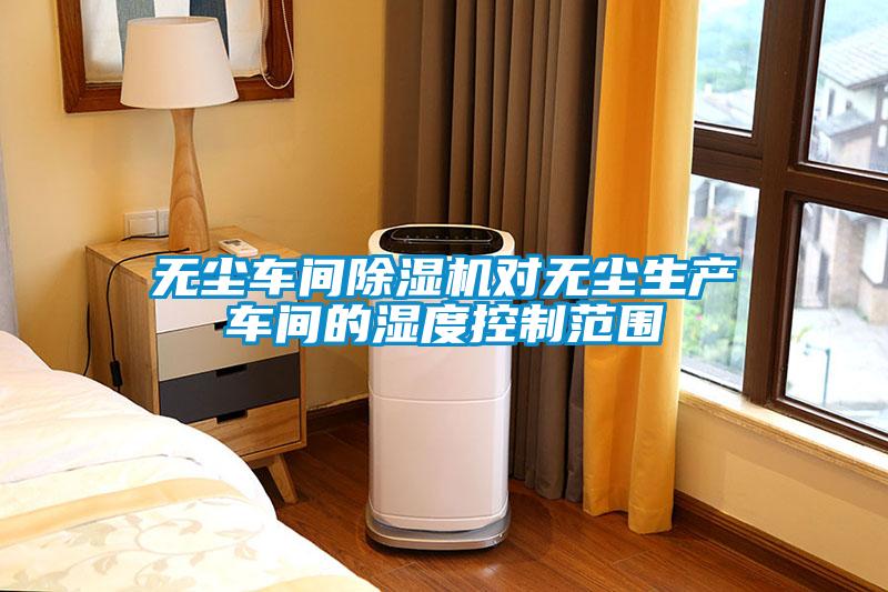 無塵車間除濕機對無塵生產車間的濕度控制范圍