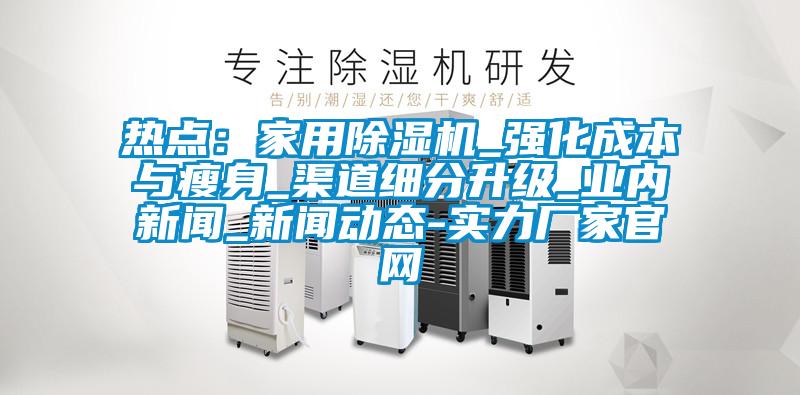 熱點(diǎn)：家用除濕機(jī)_強(qiáng)化成本與瘦身_渠道細(xì)分升級_業(yè)內(nèi)新聞_新聞動態(tài)-實(shí)力廠家官網(wǎng)