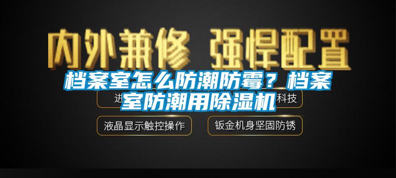 檔案室怎么防潮防霉？檔案室防潮用除濕機
